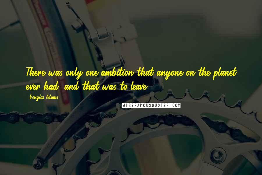 Douglas Adams Quotes: There was only one ambition that anyone on the planet ever had, and that was to leave.