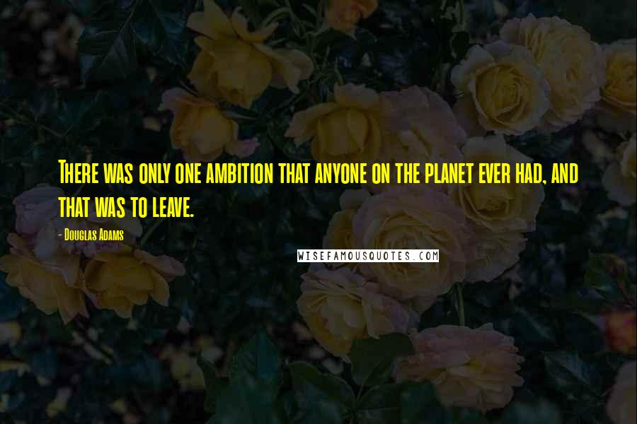 Douglas Adams Quotes: There was only one ambition that anyone on the planet ever had, and that was to leave.
