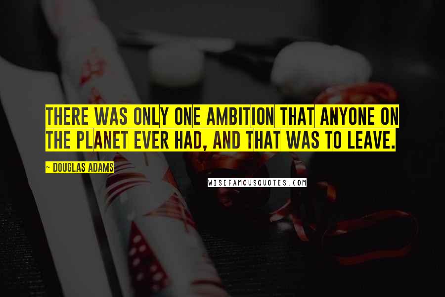 Douglas Adams Quotes: There was only one ambition that anyone on the planet ever had, and that was to leave.