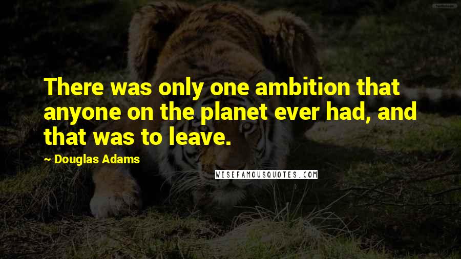 Douglas Adams Quotes: There was only one ambition that anyone on the planet ever had, and that was to leave.