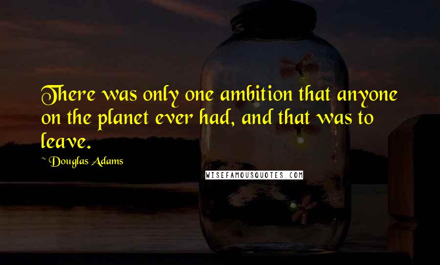 Douglas Adams Quotes: There was only one ambition that anyone on the planet ever had, and that was to leave.