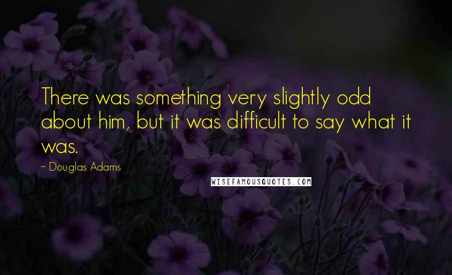 Douglas Adams Quotes: There was something very slightly odd about him, but it was difficult to say what it was.