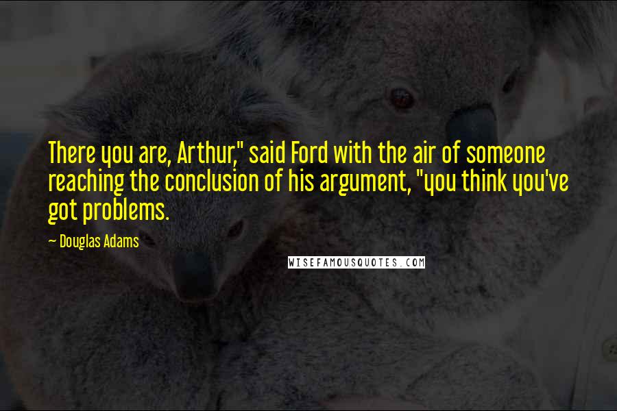 Douglas Adams Quotes: There you are, Arthur," said Ford with the air of someone reaching the conclusion of his argument, "you think you've got problems.