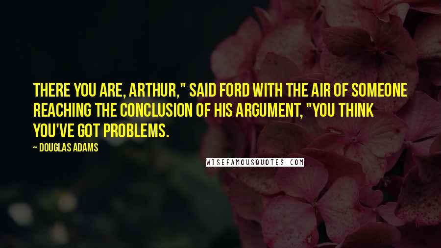 Douglas Adams Quotes: There you are, Arthur," said Ford with the air of someone reaching the conclusion of his argument, "you think you've got problems.