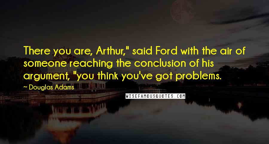 Douglas Adams Quotes: There you are, Arthur," said Ford with the air of someone reaching the conclusion of his argument, "you think you've got problems.