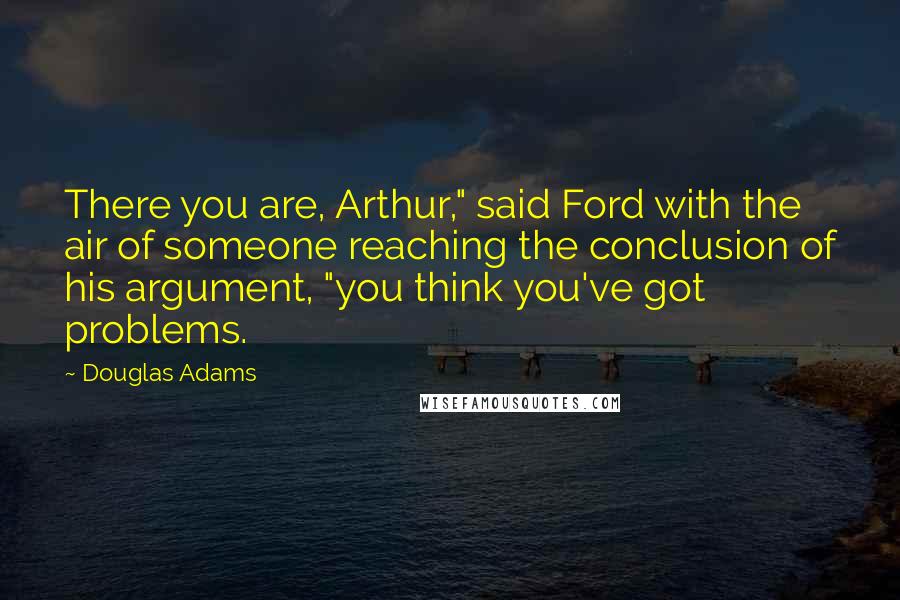 Douglas Adams Quotes: There you are, Arthur," said Ford with the air of someone reaching the conclusion of his argument, "you think you've got problems.