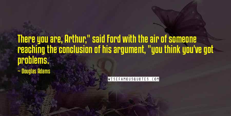 Douglas Adams Quotes: There you are, Arthur," said Ford with the air of someone reaching the conclusion of his argument, "you think you've got problems.