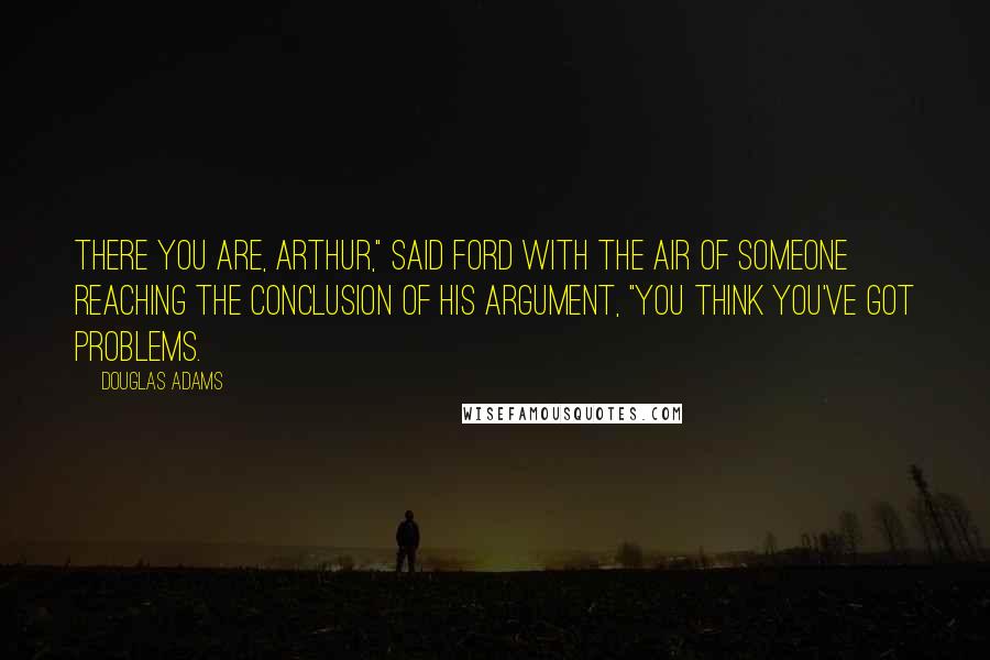 Douglas Adams Quotes: There you are, Arthur," said Ford with the air of someone reaching the conclusion of his argument, "you think you've got problems.