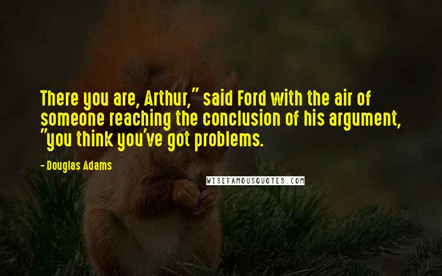 Douglas Adams Quotes: There you are, Arthur," said Ford with the air of someone reaching the conclusion of his argument, "you think you've got problems.