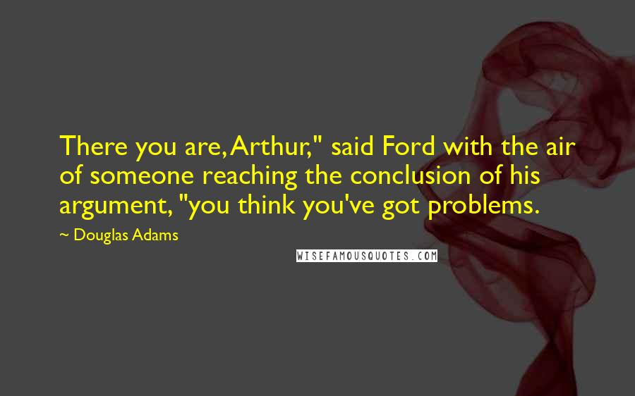 Douglas Adams Quotes: There you are, Arthur," said Ford with the air of someone reaching the conclusion of his argument, "you think you've got problems.