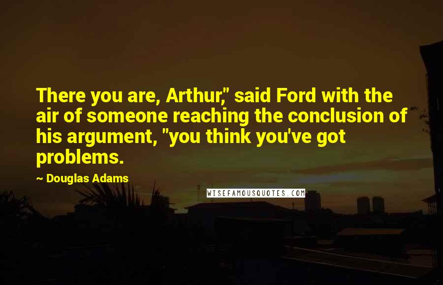 Douglas Adams Quotes: There you are, Arthur," said Ford with the air of someone reaching the conclusion of his argument, "you think you've got problems.