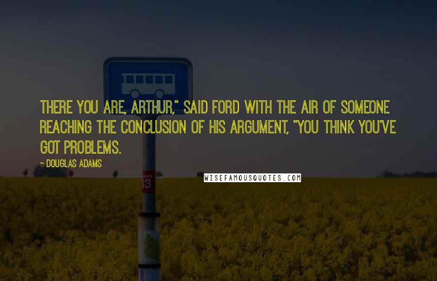 Douglas Adams Quotes: There you are, Arthur," said Ford with the air of someone reaching the conclusion of his argument, "you think you've got problems.