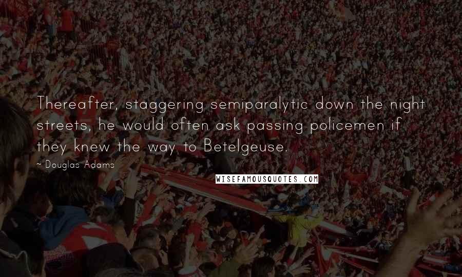 Douglas Adams Quotes: Thereafter, staggering semiparalytic down the night streets, he would often ask passing policemen if they knew the way to Betelgeuse.