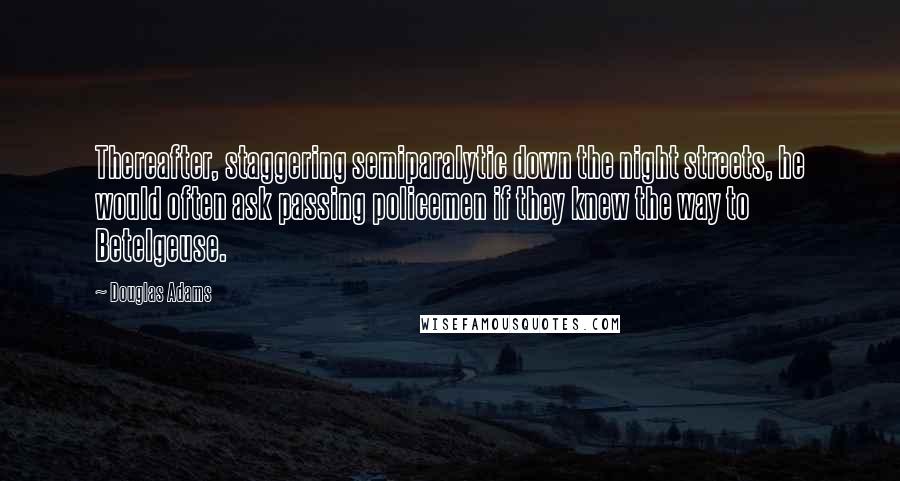 Douglas Adams Quotes: Thereafter, staggering semiparalytic down the night streets, he would often ask passing policemen if they knew the way to Betelgeuse.