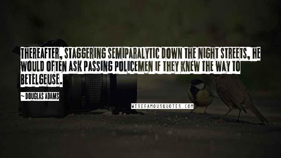 Douglas Adams Quotes: Thereafter, staggering semiparalytic down the night streets, he would often ask passing policemen if they knew the way to Betelgeuse.