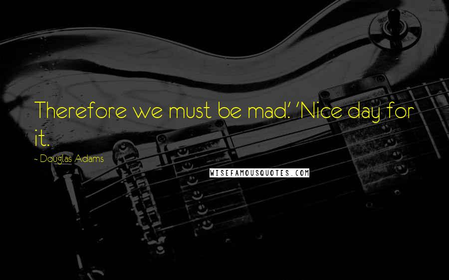 Douglas Adams Quotes: Therefore we must be mad.' 'Nice day for it.