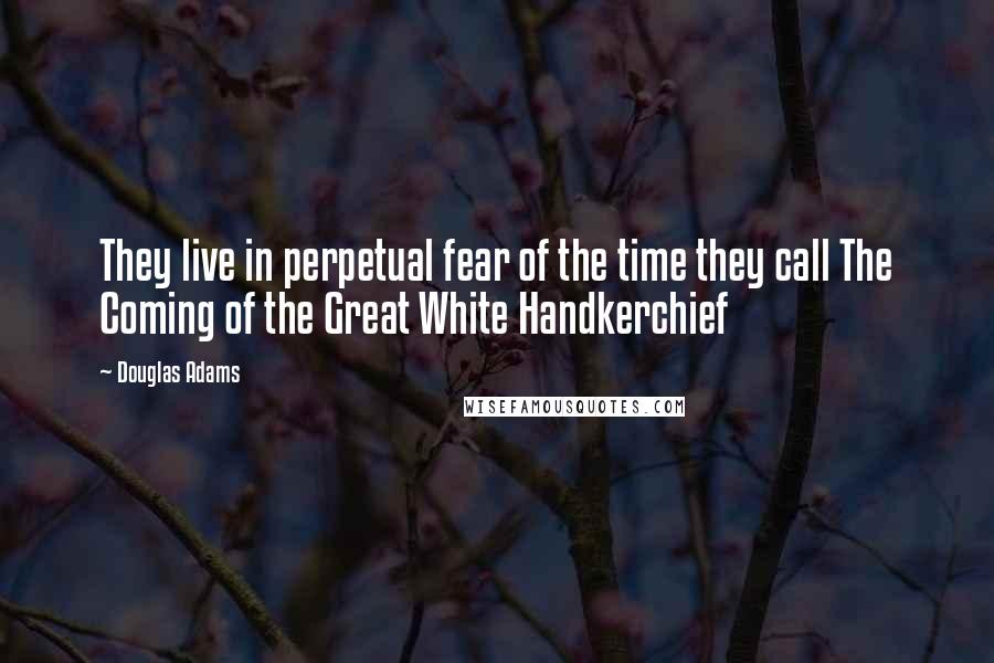 Douglas Adams Quotes: They live in perpetual fear of the time they call The Coming of the Great White Handkerchief
