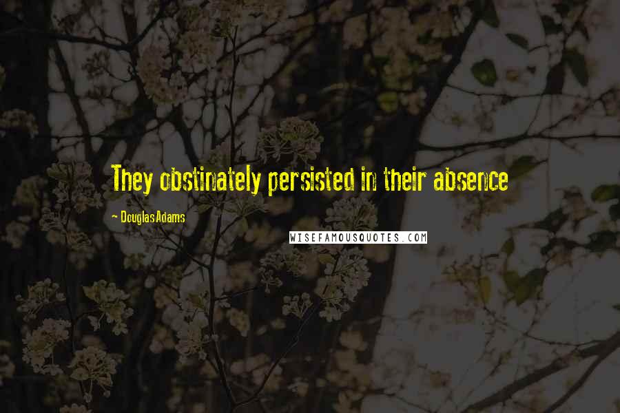 Douglas Adams Quotes: They obstinately persisted in their absence