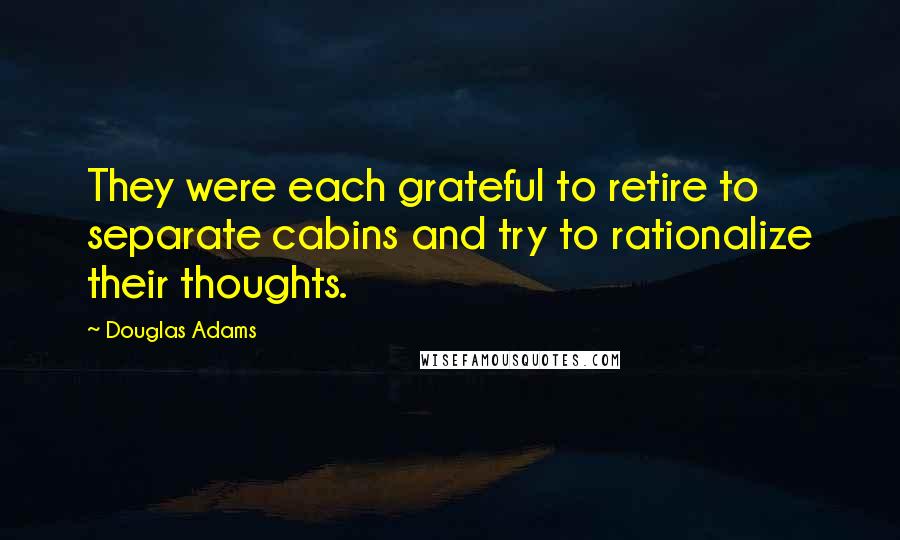 Douglas Adams Quotes: They were each grateful to retire to separate cabins and try to rationalize their thoughts.