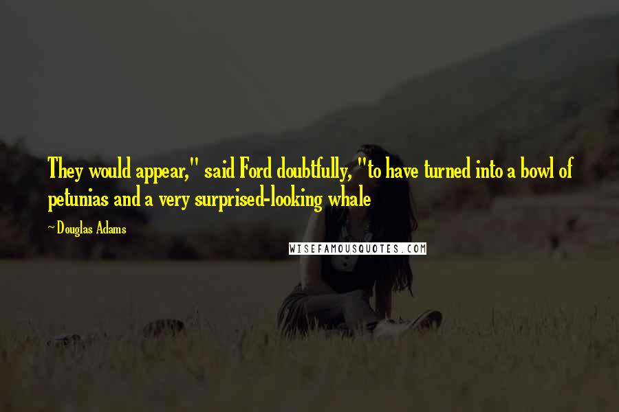 Douglas Adams Quotes: They would appear," said Ford doubtfully, "to have turned into a bowl of petunias and a very surprised-looking whale