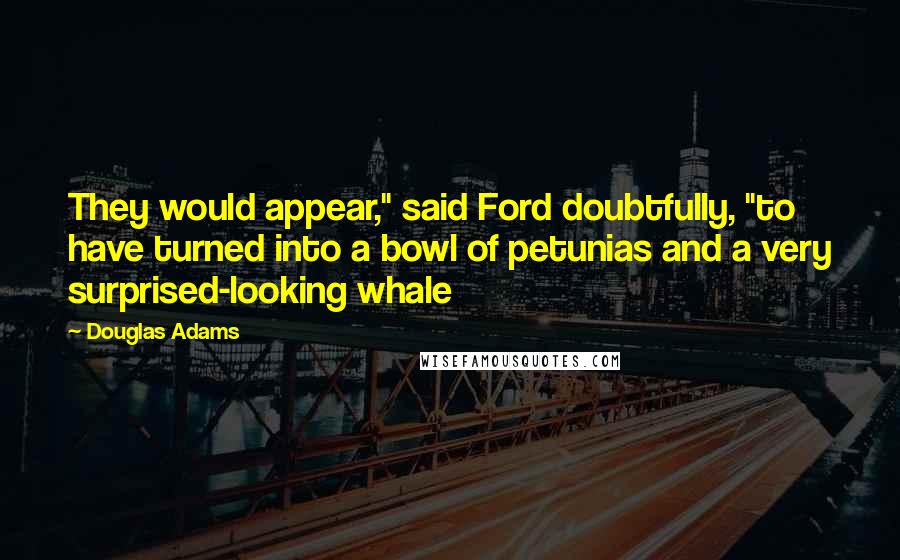 Douglas Adams Quotes: They would appear," said Ford doubtfully, "to have turned into a bowl of petunias and a very surprised-looking whale