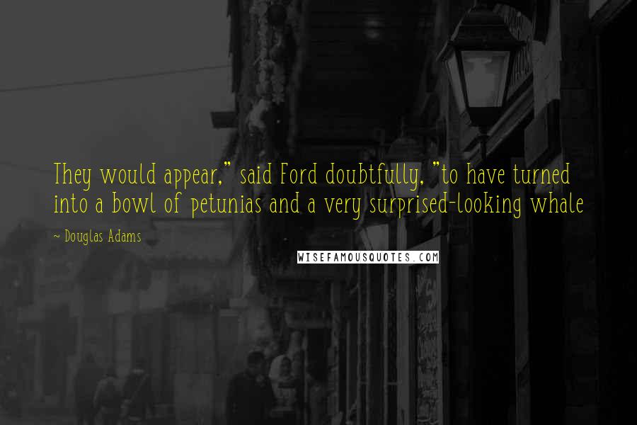 Douglas Adams Quotes: They would appear," said Ford doubtfully, "to have turned into a bowl of petunias and a very surprised-looking whale