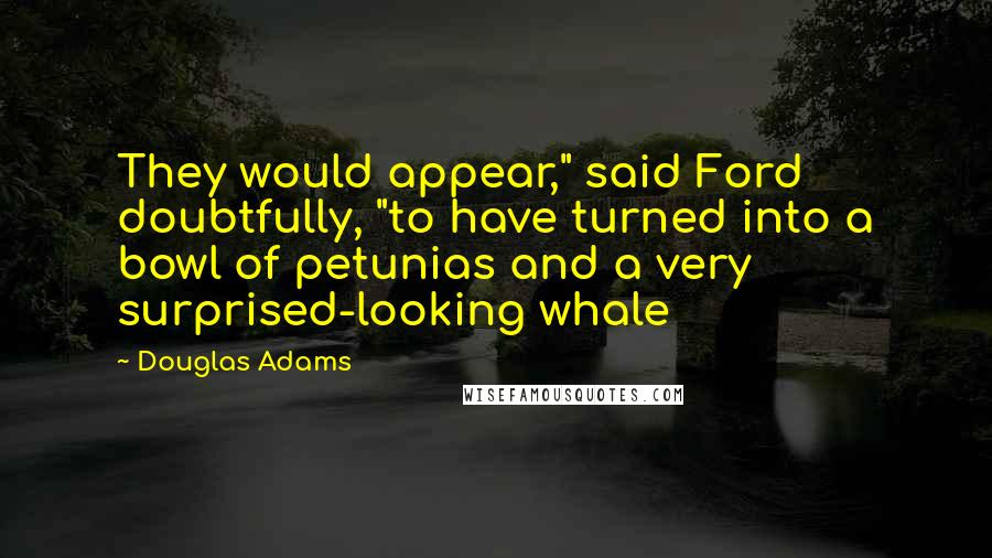 Douglas Adams Quotes: They would appear," said Ford doubtfully, "to have turned into a bowl of petunias and a very surprised-looking whale