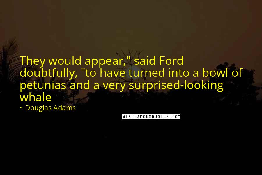 Douglas Adams Quotes: They would appear," said Ford doubtfully, "to have turned into a bowl of petunias and a very surprised-looking whale