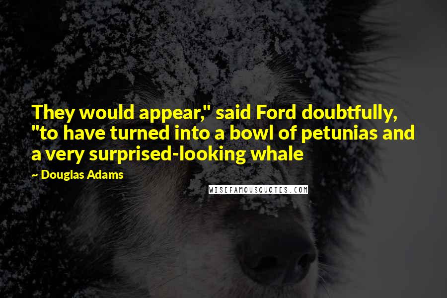 Douglas Adams Quotes: They would appear," said Ford doubtfully, "to have turned into a bowl of petunias and a very surprised-looking whale