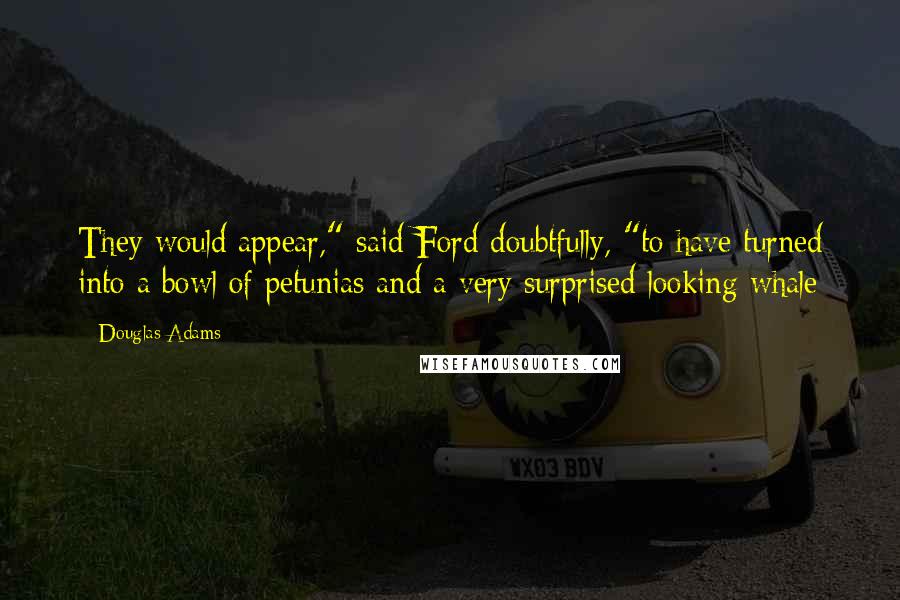 Douglas Adams Quotes: They would appear," said Ford doubtfully, "to have turned into a bowl of petunias and a very surprised-looking whale