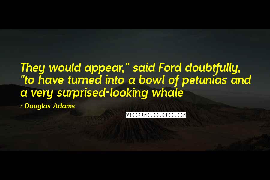 Douglas Adams Quotes: They would appear," said Ford doubtfully, "to have turned into a bowl of petunias and a very surprised-looking whale