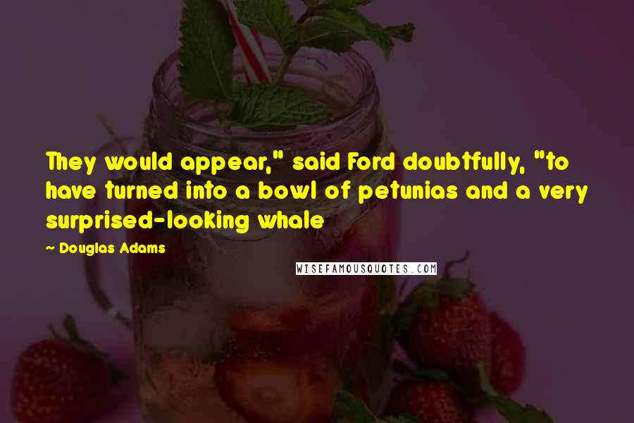 Douglas Adams Quotes: They would appear," said Ford doubtfully, "to have turned into a bowl of petunias and a very surprised-looking whale
