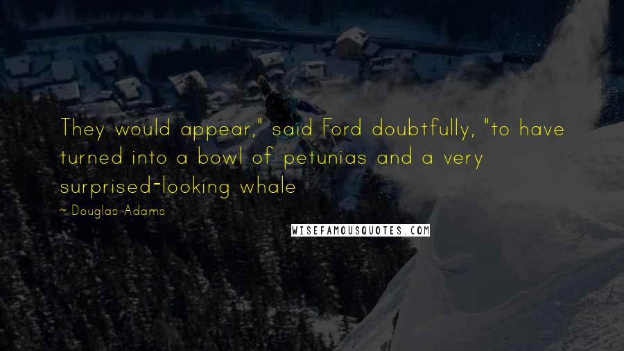 Douglas Adams Quotes: They would appear," said Ford doubtfully, "to have turned into a bowl of petunias and a very surprised-looking whale