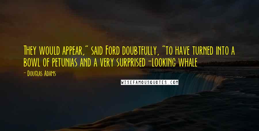 Douglas Adams Quotes: They would appear," said Ford doubtfully, "to have turned into a bowl of petunias and a very surprised-looking whale