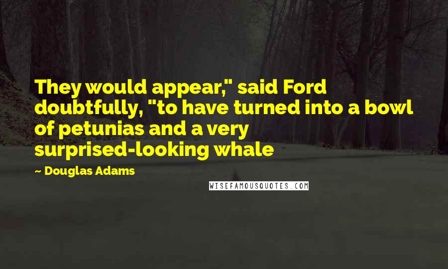 Douglas Adams Quotes: They would appear," said Ford doubtfully, "to have turned into a bowl of petunias and a very surprised-looking whale