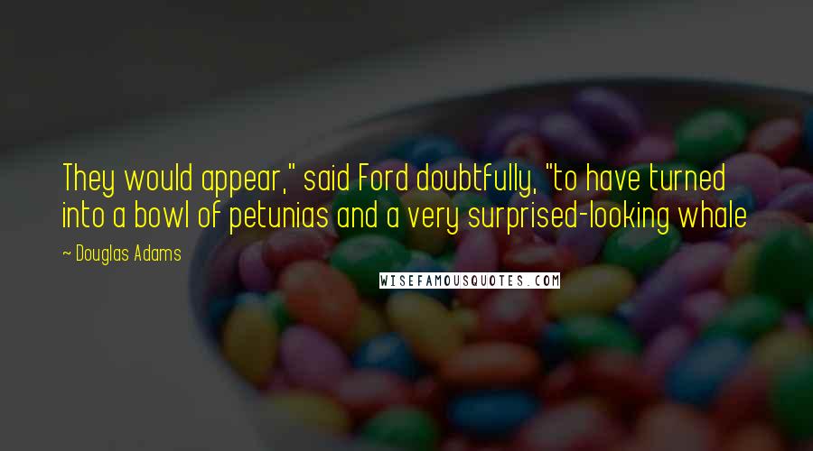 Douglas Adams Quotes: They would appear," said Ford doubtfully, "to have turned into a bowl of petunias and a very surprised-looking whale