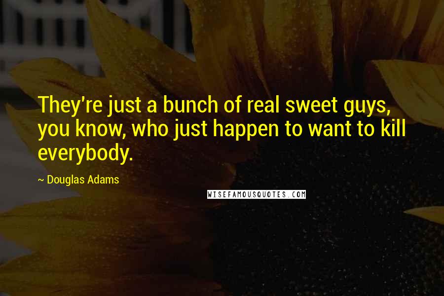 Douglas Adams Quotes: They're just a bunch of real sweet guys, you know, who just happen to want to kill everybody.