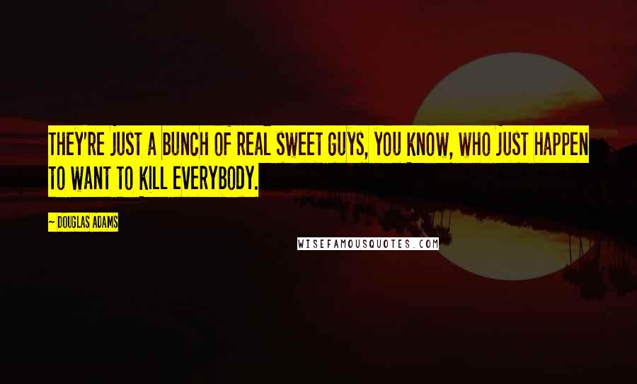 Douglas Adams Quotes: They're just a bunch of real sweet guys, you know, who just happen to want to kill everybody.