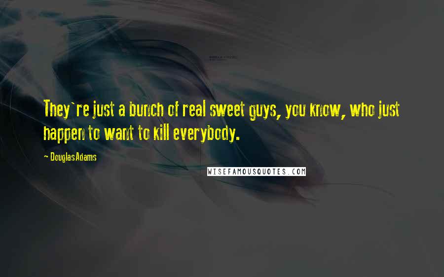 Douglas Adams Quotes: They're just a bunch of real sweet guys, you know, who just happen to want to kill everybody.