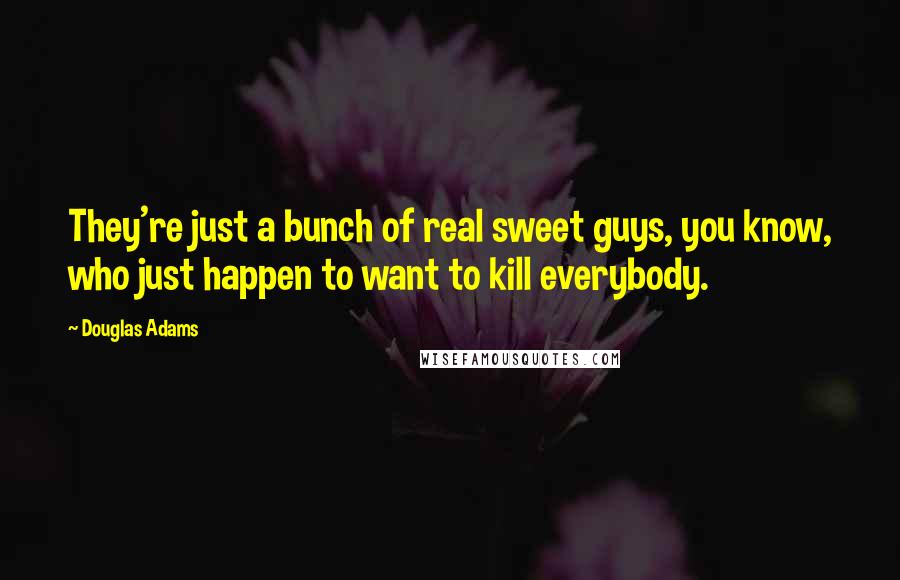 Douglas Adams Quotes: They're just a bunch of real sweet guys, you know, who just happen to want to kill everybody.