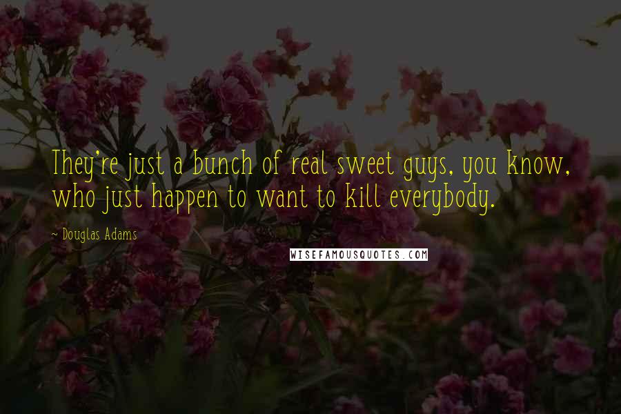 Douglas Adams Quotes: They're just a bunch of real sweet guys, you know, who just happen to want to kill everybody.