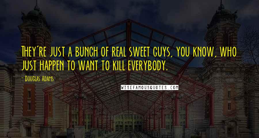 Douglas Adams Quotes: They're just a bunch of real sweet guys, you know, who just happen to want to kill everybody.