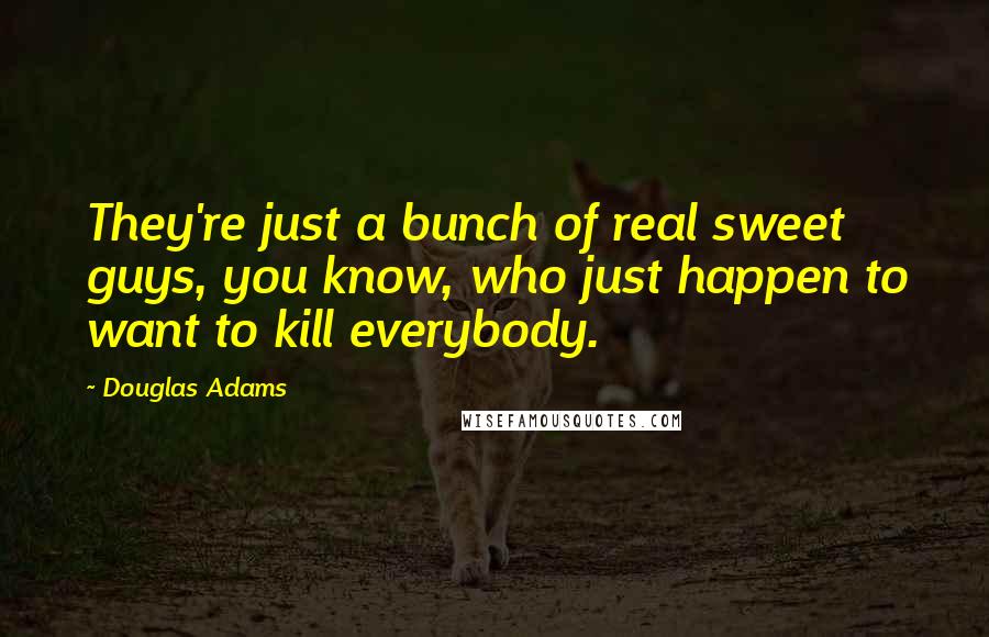 Douglas Adams Quotes: They're just a bunch of real sweet guys, you know, who just happen to want to kill everybody.