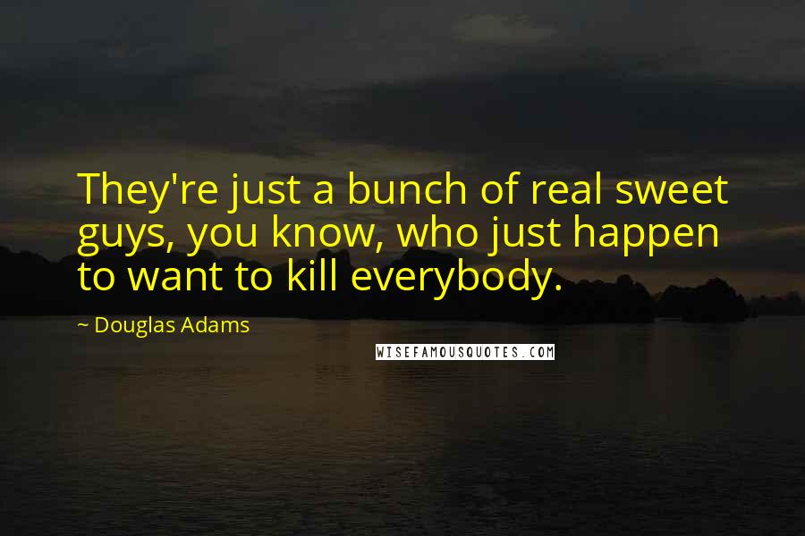 Douglas Adams Quotes: They're just a bunch of real sweet guys, you know, who just happen to want to kill everybody.