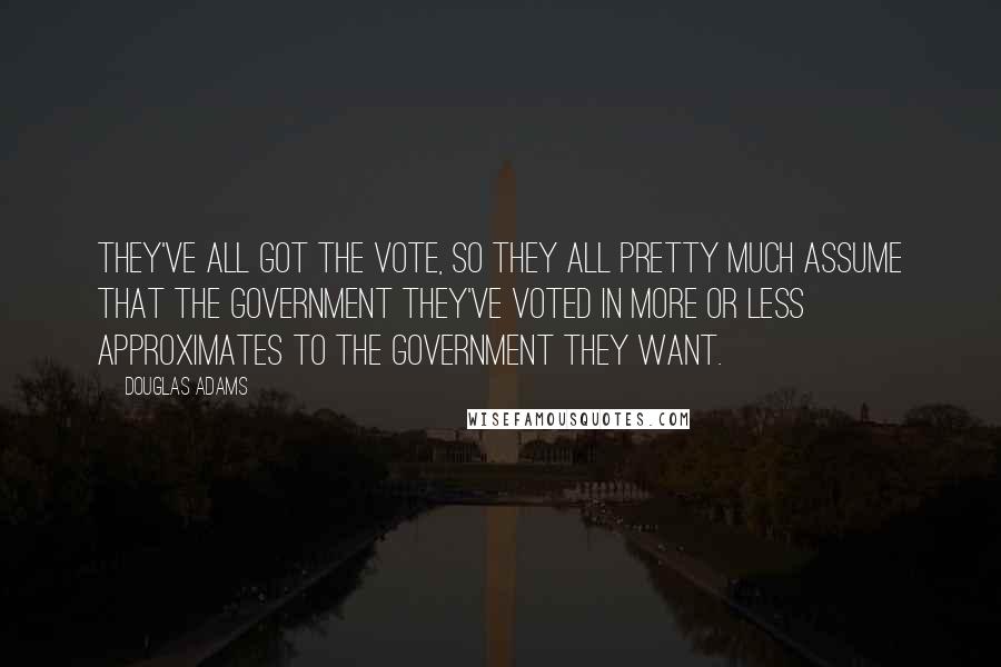 Douglas Adams Quotes: They've all got the vote, so they all pretty much assume that the government they've voted in more or less approximates to the government they want.