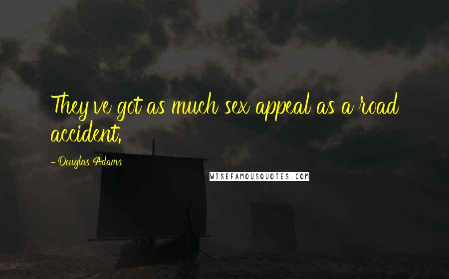 Douglas Adams Quotes: They've got as much sex appeal as a road accident.