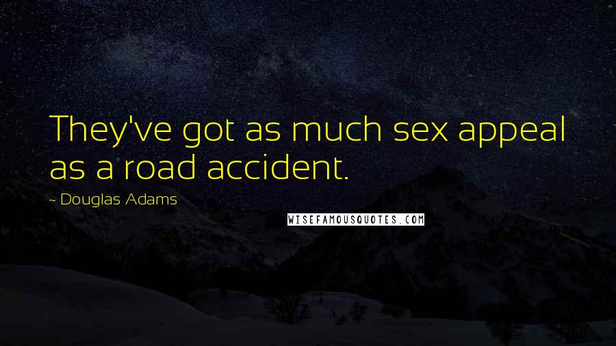 Douglas Adams Quotes: They've got as much sex appeal as a road accident.