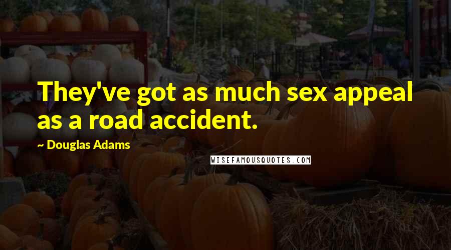 Douglas Adams Quotes: They've got as much sex appeal as a road accident.