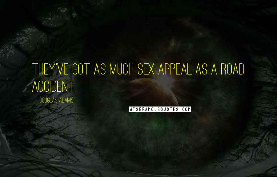 Douglas Adams Quotes: They've got as much sex appeal as a road accident.