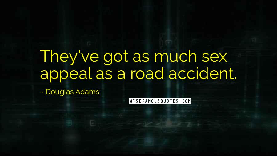 Douglas Adams Quotes: They've got as much sex appeal as a road accident.